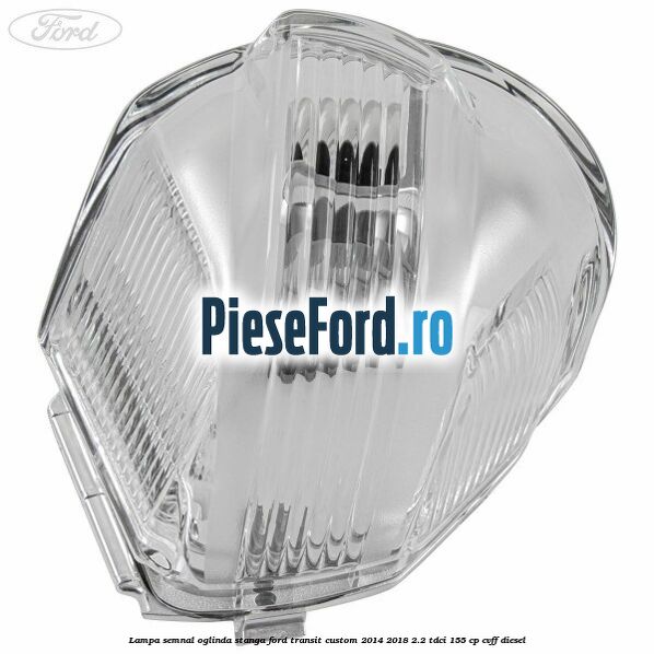 Lampa semnal oglinda stanga Ford Transit Custom 2014-2018 2.2 TDCi 155 cp Lampa semnal oglinda stanga Ford Transit Custom 2014-2018 2.2 TDCi 155 cp CVFF diesel
