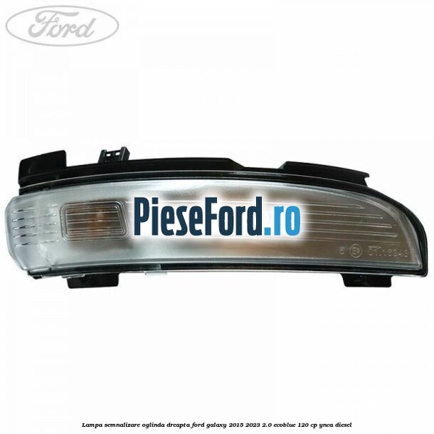Lampa semnalizare oglinda dreapta Ford Galaxy 2015-2023 2.0 EcoBlue 120 cp YNCA diesel