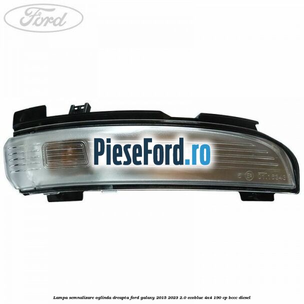 Lampa semnalizare oglinda dreapta Ford Galaxy 2015-2023 2.0 EcoBlue 4x4 190 cp BCCC diesel