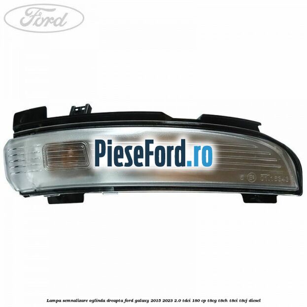 Lampa semnalizare oglinda dreapta Ford Galaxy 2015-2023 2.0 TDCi 180 cp Lampa semnalizare oglinda dreapta Ford Galaxy 2015-2023 2.0 TDCi 180 cp T8CG, T8CH, T8CI, T8CJ diesel