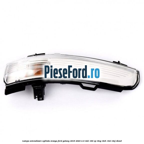 Lampa semnalizare oglinda stanga Ford Galaxy 2015-2023 2.0 TDCi 180 cp Lampa semnalizare oglinda stanga Ford Galaxy 2015-2023 2.0 TDCi 180 cp T8CG, T8CH, T8CI, T8CJ diesel