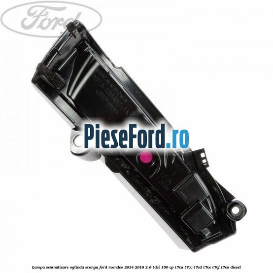 Lampa semnalizare oglinda stanga Ford Mondeo 2014-2018 2.0 TDCi 150 cp Lampa semnalizare oglinda stanga Ford Mondeo 2014-2018 2.0 TDCi 150 cp T7CA, T7CC, T7CD, T7CE, T7CF, T7CN diesel