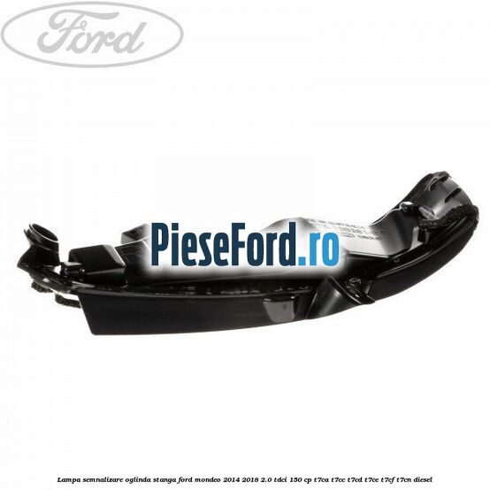 Lampa semnalizare oglinda stanga Ford Mondeo 2014-2018 2.0 TDCi 150 cp Lampa semnalizare oglinda stanga Ford Mondeo 2014-2018 2.0 TDCi 150 cp T7CA, T7CC, T7CD, T7CE, T7CF, T7CN diesel