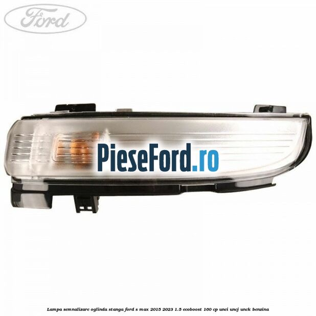 Lampa semnalizare oglinda stanga Ford S-Max 2015-2023 1.5 EcoBoost 160 cp UNCI, UNCJ, UNCK benzina