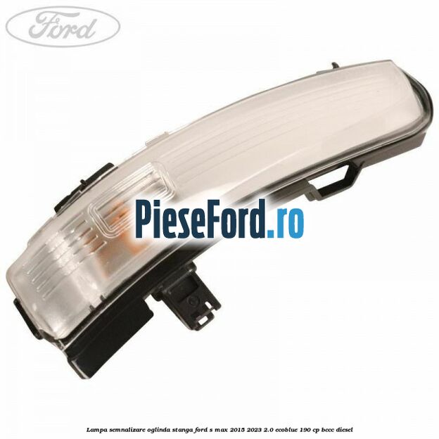 Lampa semnalizare oglinda stanga Ford S-Max 2015-2023 2.0 EcoBlue 190 cp Lampa semnalizare oglinda stanga Ford S-Max 2015-2023 2.0 EcoBlue 190 cp BCCC diesel