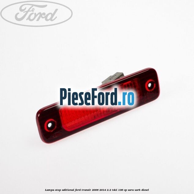Lampa stop aditional Ford Transit 2006-2014 2.2 TDCi 136 cp USRA, USRB diesel