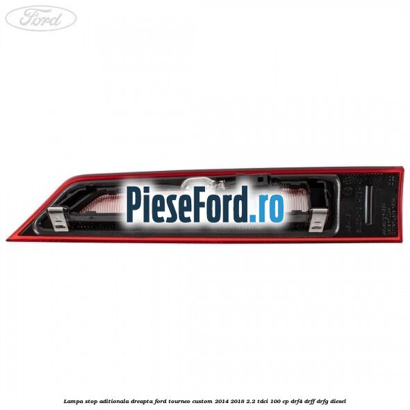 Lampa stop aditionala dreapta Ford Tourneo Custom 2014-2018 2.2 TDCi 100 cp Lampa stop aditionala dreapta Ford Tourneo Custom 2014-2018 2.2 TDCi 100 cp DRF4, DRFF, DRFG diesel