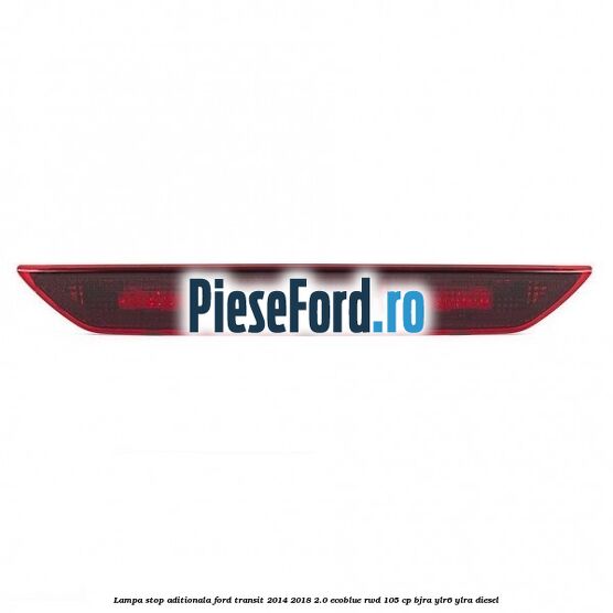 Lampa stop aditionala Ford Transit 2014-2018 2.0 EcoBlue RWD 105 cp BJRA, YLR6, YLRA diesel