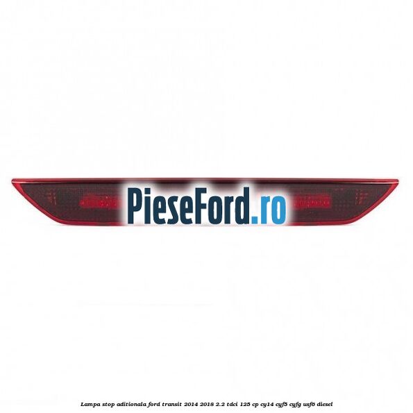 Lampa stop aditionala Ford Transit 2014-2018 2.2 TDCi 125 cp CY14, CYF5, CYFG, USF6 diesel