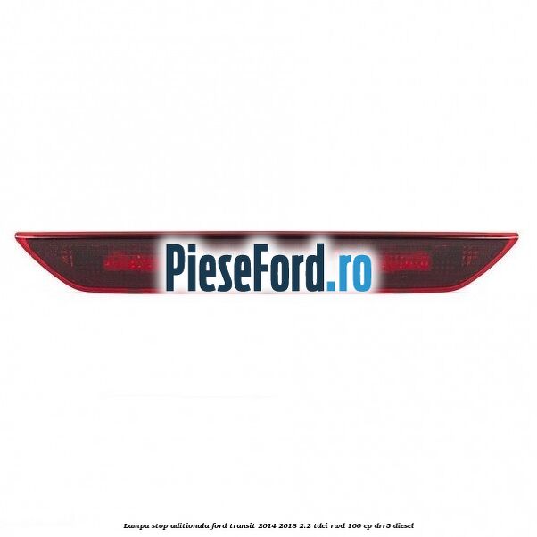 Lampa stop aditionala Ford Transit 2014-2018 2.2 TDCi RWD 100 cp DRR5 diesel
