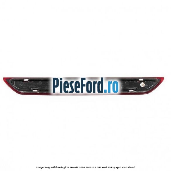 Lampa stop aditionala Ford Transit 2014-2018 2.2 TDCi RWD 125 cp CYR5, USR6 diesel