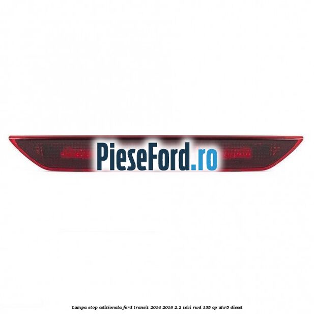 Lampa stop aditionala Ford Transit 2014-2018 2.2 TDCi RWD 135 cp UHR5 diesel