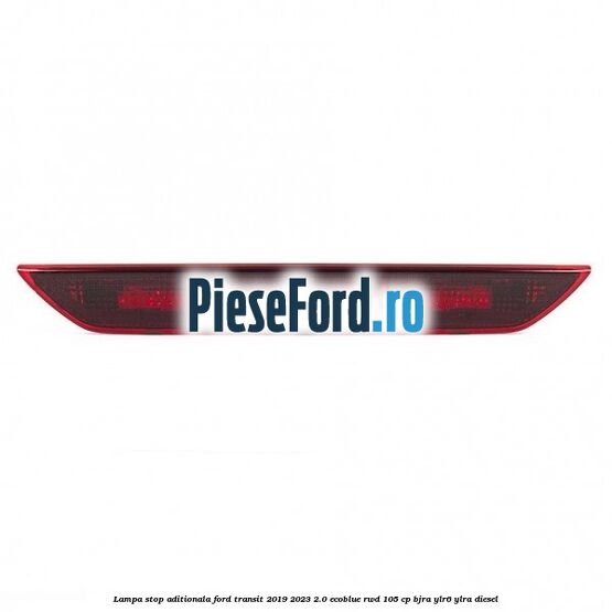 Lampa stop aditionala Ford Transit 2019-2023 2.0 EcoBlue RWD 105 cp BJRA, YLR6, YLRA diesel