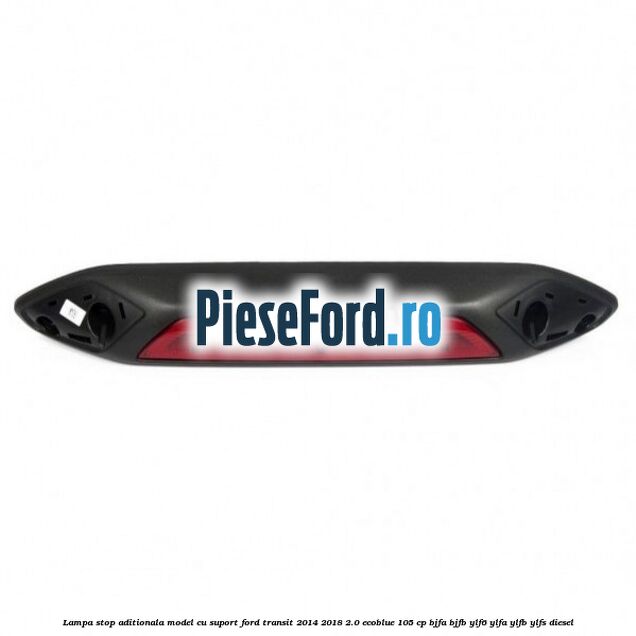 Lampa stop aditionala model cu suport Ford Transit 2014-2018 2.0 EcoBlue 105 cp Lampa stop aditionala model cu suport Ford Transit 2014-2018 2.0 EcoBlue 105 cp BJFA, BJFB, YLF6, YLFA, YLFB, YLFS diesel