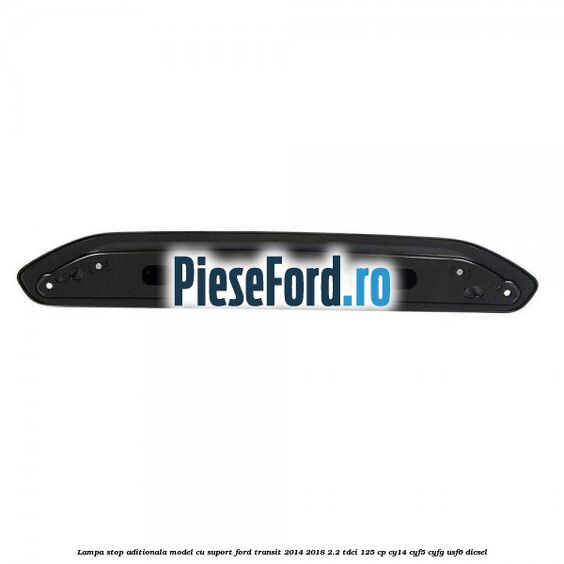 Lampa stop aditionala model cu suport Ford Transit 2014-2018 2.2 TDCi 125 cp CY14, CYF5, CYFG, USF6 diesel
