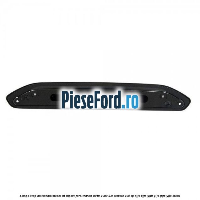 Lampa stop aditionala model cu suport Ford Transit 2019-2023 2.0 EcoBlue 105 cp BJFA, BJFB, YLF6, YLFA, YLFB, YLFS diesel