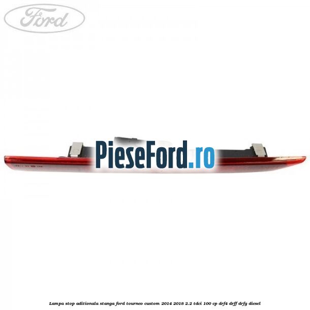 Lampa stop aditionala stanga Ford Tourneo Custom 2014-2018 2.2 TDCi 100 cp Lampa stop aditionala stanga Ford Tourneo Custom 2014-2018 2.2 TDCi 100 cp DRF4, DRFF, DRFG diesel