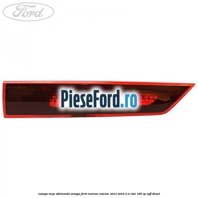 Lampa stop aditionala stanga Ford Tourneo Custom 2014-2018 2.2 TDCi 155 cp CVFF diesel