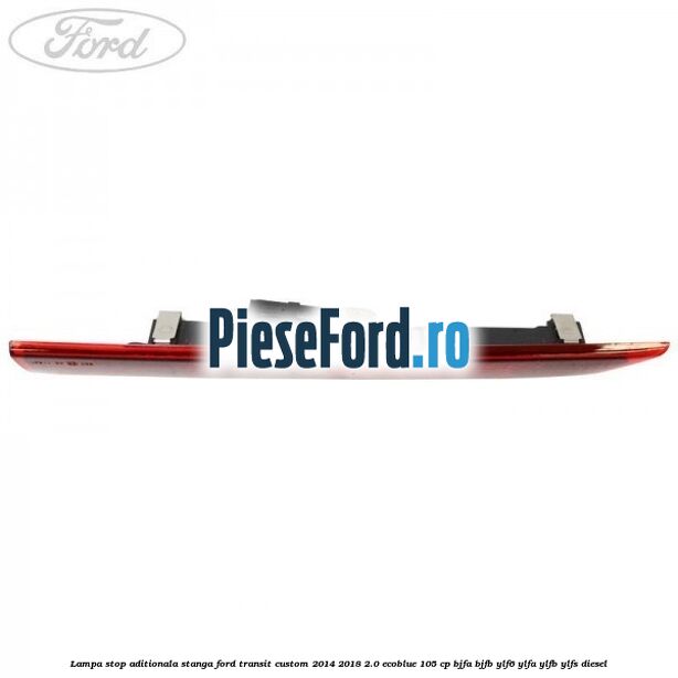 Lampa stop aditionala stanga Ford Transit Custom 2014-2018 2.0 EcoBlue 105 cp BJFA, BJFB, YLF6, YLFA, YLFB, YLFS diesel