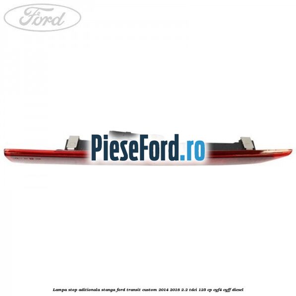 Lampa stop aditionala stanga Ford Transit Custom 2014-2018 2.2 TDCi 125 cp CYF4, CYFF diesel
