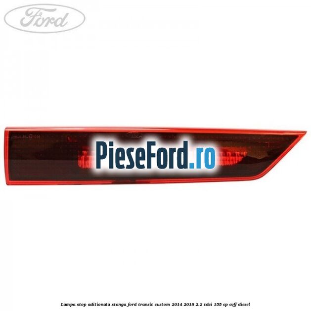 Lampa stop aditionala stanga Ford Transit Custom 2014-2018 2.2 TDCi 155 cp CVFF diesel