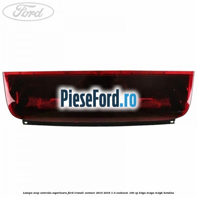Lampa stop centrala superioara Ford Transit Connect 2013-2018 1.0 EcoBoost 100 cp B3GA, M2GA, M2GB benzina