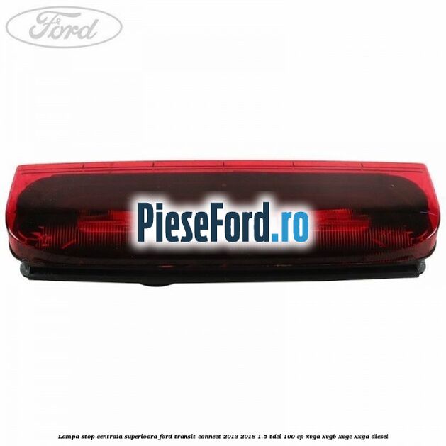 Lampa stop centrala superioara Ford Transit Connect 2013-2018 1.5 TDCi 100 cp XVGA, XVGB, XVGC, XXGA diesel