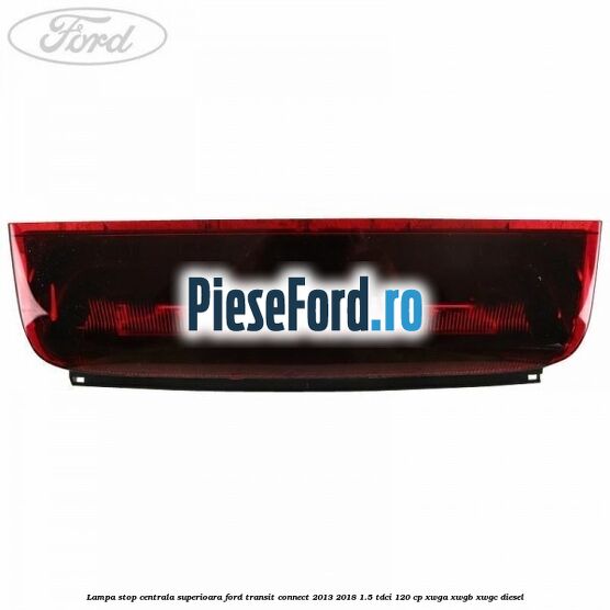 Lampa stop centrala superioara Ford Transit Connect 2013-2018 1.5 TDCi 120 cp XWGA, XWGB, XWGC diesel
