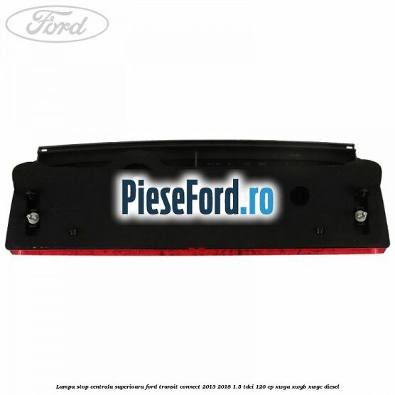Lampa stop centrala superioara Ford Transit Connect 2013-2018 1.5 TDCi 120 cp XWGA, XWGB, XWGC diesel