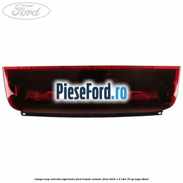 Lampa stop centrala superioara Ford Transit Connect 2013-2018 1.5 TDCi 75 cp XUGA diesel