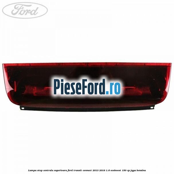 Lampa stop centrala superioara Ford Transit Connect 2013-2018 1.6 EcoBoost 150 cp JQGA benzina