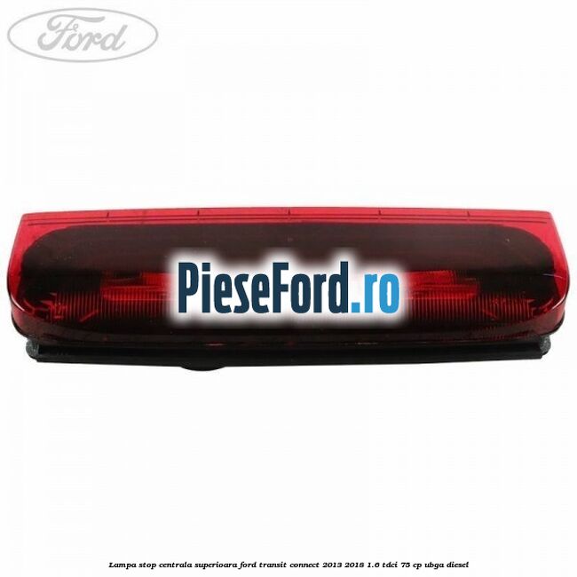 Lampa stop centrala superioara Ford Transit Connect 2013-2018 1.6 TDCi 75 cp UBGA diesel