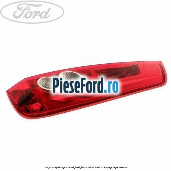 Lampa stop dreapta 3 usi Ford Fiesta 2005-2008 1.3 60 cp BAJA benzina
