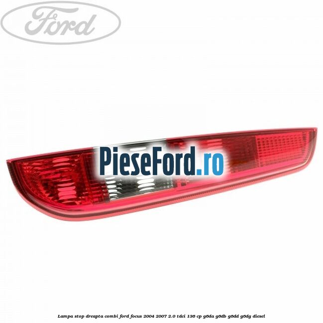 Lampa stop dreapta combi Ford Focus 2004-2007 2.0 TDCi 136 cp Lampa stop dreapta combi Ford Focus 2004-2007 2.0 TDCi 136 cp G6DA, G6DB, G6DD, G6DG diesel