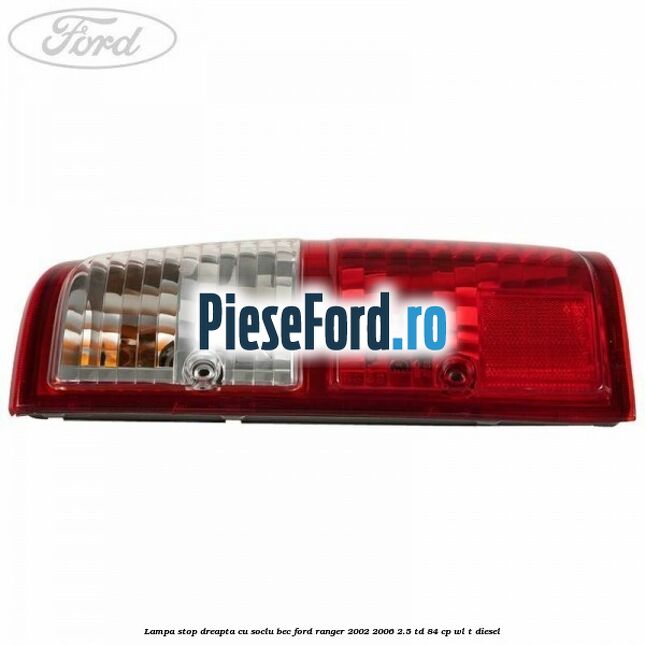 Lampa stop dreapta cu soclu bec Ford Ranger 2002-2006 2.5 TD 84 cp WL-T diesel