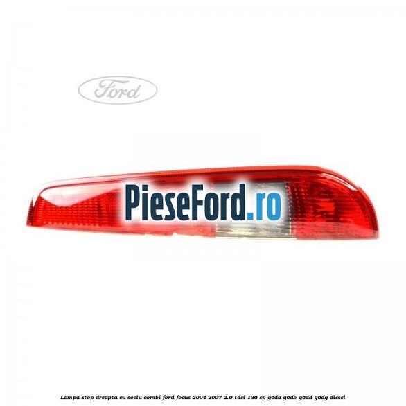 Lampa stop dreapta cu soclu combi Ford Focus 2004-2007 2.0 TDCi 136 cp G6DA, G6DB, G6DD, G6DG diesel