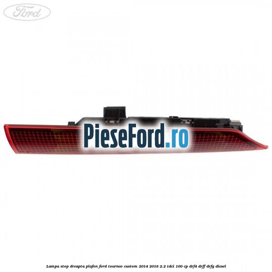 Lampa stop dreapta plafon Ford Tourneo Custom 2014-2018 2.2 TDCi 100 cp DRF4, DRFF, DRFG diesel