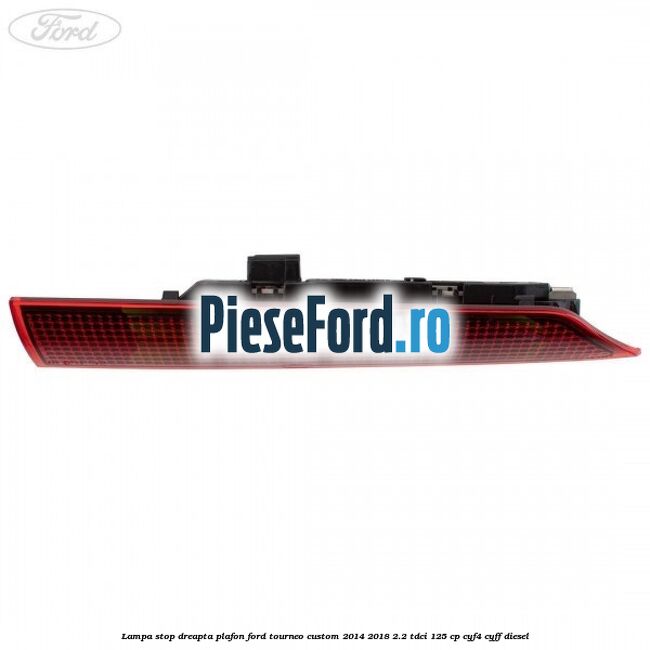 Lampa stop dreapta plafon Ford Tourneo Custom 2014-2018 2.2 TDCi 125 cp CYF4, CYFF diesel