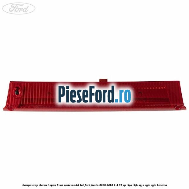Lampa stop eleron hayon 5 usi rosie model lat Ford Fiesta 2008-2012 1.4 97 cp RTJA, RTJB, SPJA, SPJC, SPJE benzina
