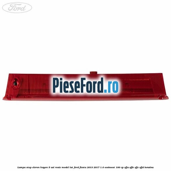 Lampa stop eleron hayon 5 usi rosie model lat Ford Fiesta 2013-2017 1.0 EcoBoost 100 cp SFJA, SFJB, SFJC, SFJD benzina