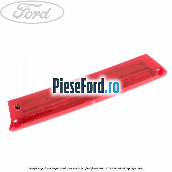 Lampa stop eleron hayon 5 usi rosie model lat Ford Fiesta 2013-2017 1.5 TDCi 100 cp Lampa stop eleron hayon 5 usi rosie model lat Ford Fiesta 2013-2017 1.5 TDCi 100 cp XUJH diesel