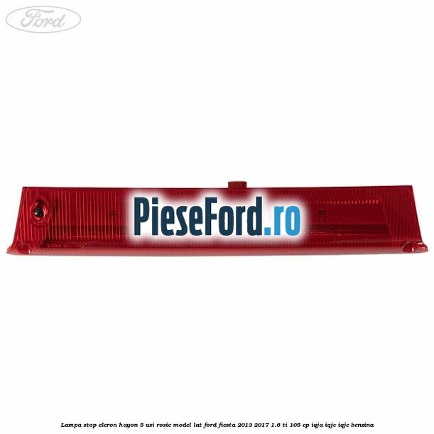 Lampa stop eleron hayon 5 usi rosie model lat Ford Fiesta 2013-2017 1.6 Ti 105 cp IQJA, IQJC, IQJE benzina