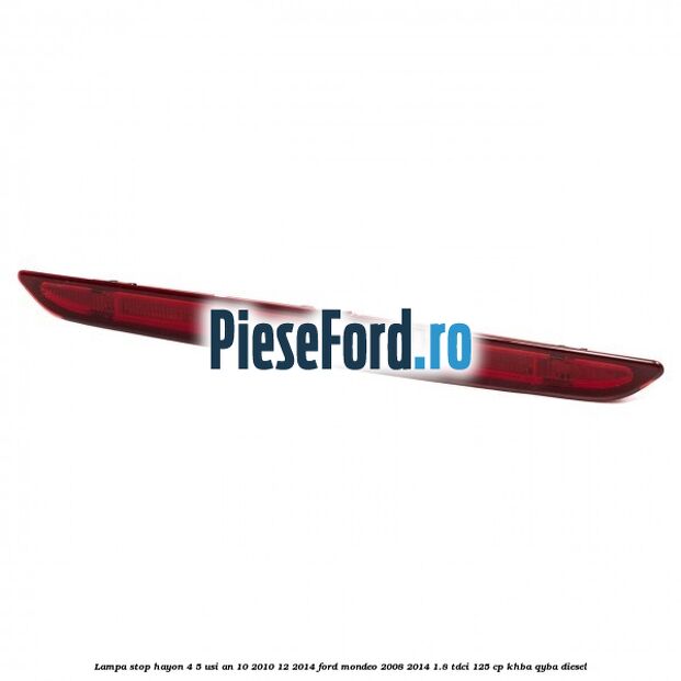 Lampa stop hayon 4/5 usi an 10/2010-12/2014 Ford Mondeo 2008-2014 1.8 TDCi 125 cp Lampa stop hayon 4/5 usi an 10/2010-12/2014 Ford Mondeo 2008-2014 1.8 TDCi 125 cp KHBA, QYBA diesel