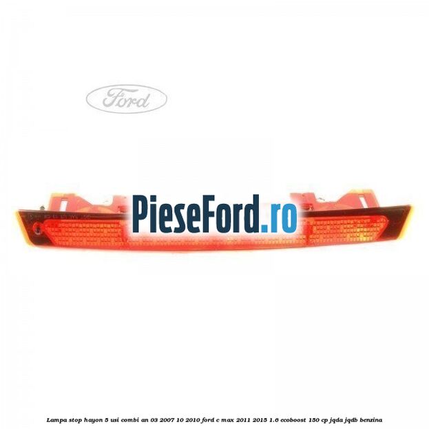 Lampa stop hayon 5 usi combi an 03/2007-10/2010 Ford C-Max 2011-2015 1.6 EcoBoost 150 cp JQDA, JQDB benzina