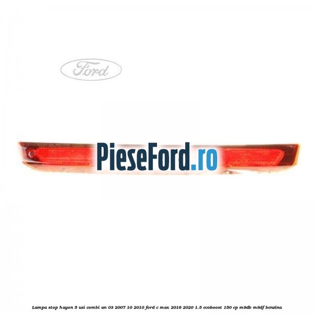 Lampa stop hayon 5 usi combi an 03/2007-10/2010 Ford C-Max 2016-2020 1.5 EcoBoost 150 cp M8DB, M8DF benzina