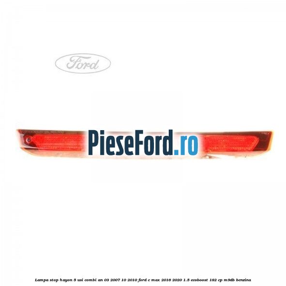 Lampa stop hayon 5 usi combi an 03/2007-10/2010 Ford C-Max 2016-2020 1.5 EcoBoost 182 cp M9DB benzina