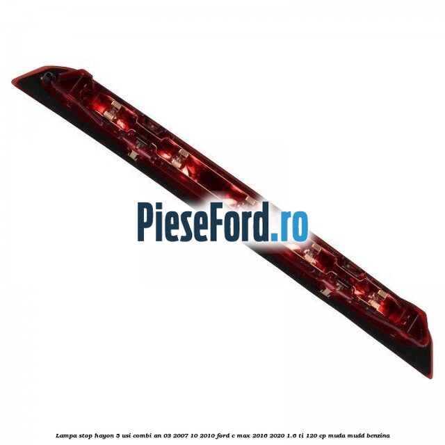 Lampa stop hayon 5 usi combi an 03/2007-10/2010 Ford C-Max 2016-2020 1.6 Ti 120 cp MUDA, MUDD benzina