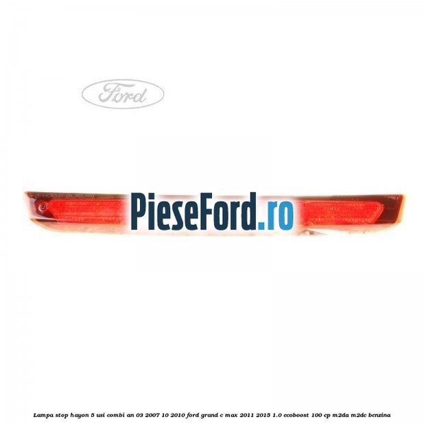 Lampa stop hayon 5 usi combi an 03/2007-10/2010 Ford Grand C-Max 2011-2015 1.0 EcoBoost 100 cp Lampa stop hayon 5 usi combi an 03/2007-10/2010 Ford Grand C-Max 2011-2015 1.0 EcoBoost 100 cp M2DA, M2DC benzina