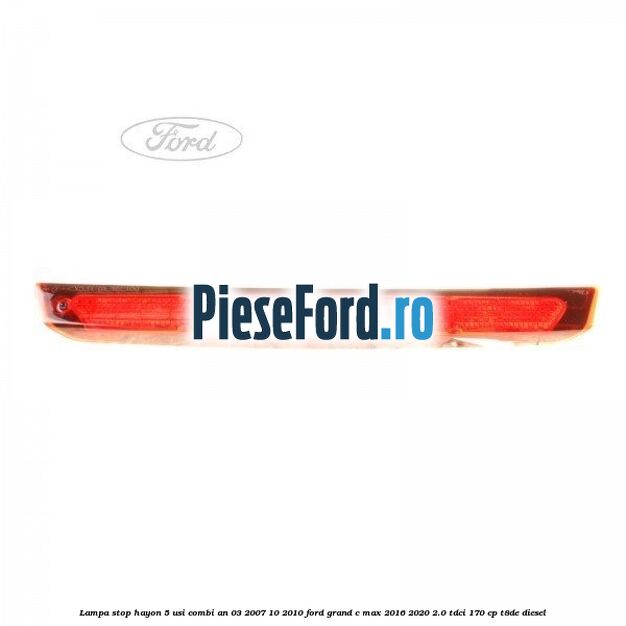 Lampa stop hayon 5 usi combi an 03/2007-10/2010 Ford Grand C-Max 2016-2020 2.0 TDCi 170 cp T8DE diesel