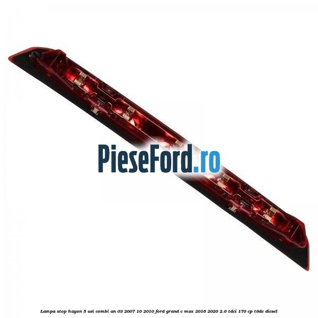 Lampa stop hayon 5 usi combi an 03/2007-10/2010 Ford Grand C-Max 2016-2020 2.0 TDCi 170 cp T8DE diesel